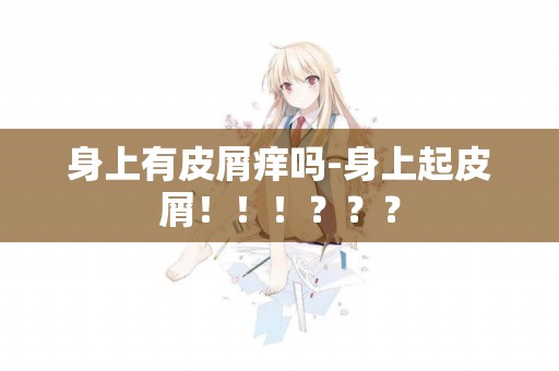 身上有皮屑癢嗎-身上起皮屑！！！？？？