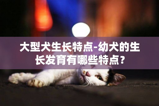 大型犬生長特點-幼犬的生長發育有哪些特點？