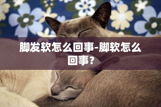 腳發軟怎么回事-腳軟怎么回事？