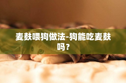麥麩喂狗做法-狗能吃麥麩嗎？