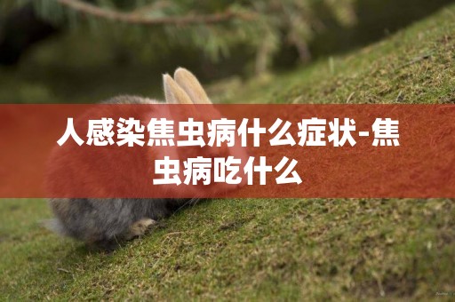 人感染焦蟲病什么癥狀-焦蟲病吃什么