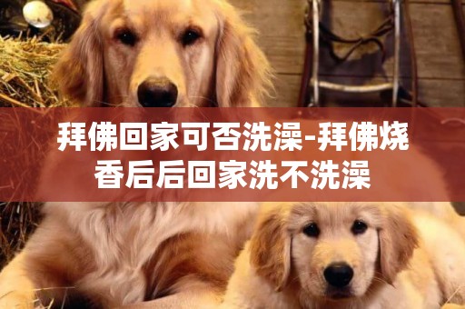 拜佛回家可否洗澡-拜佛燒香后后回家洗不洗澡