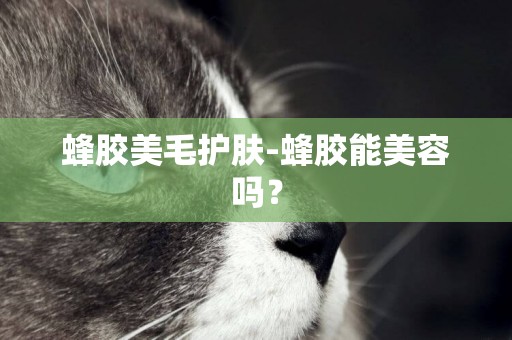 蜂膠美毛護膚-蜂膠能美容嗎？