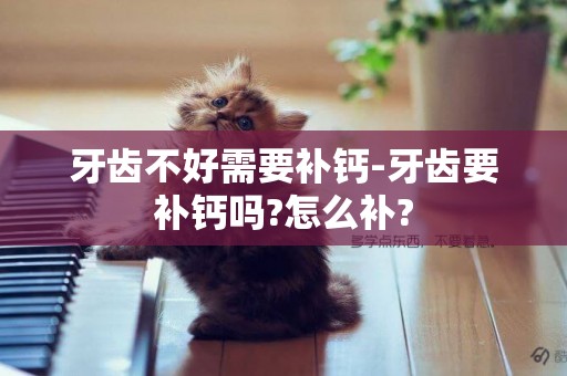 牙齒不好需要補鈣-牙齒要補鈣嗎?怎么補?