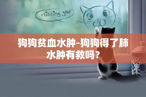 狗狗貧血水腫-狗狗得了肺水腫有救嗎？