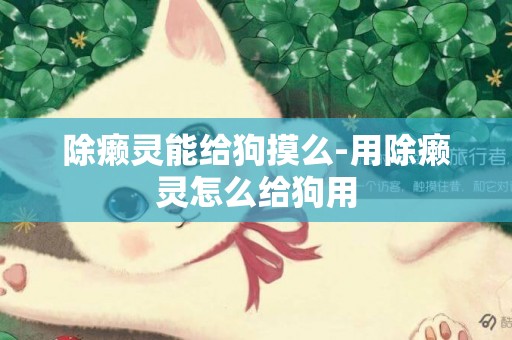 除癩靈能給狗摸么-用除癩靈怎么給狗用