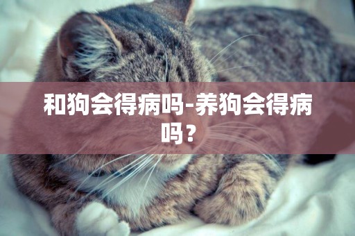 和狗會得病嗎-養狗會得病嗎？