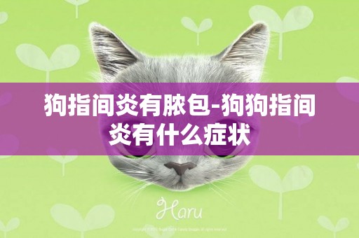 狗指間炎有膿包-狗狗指間炎有什么癥狀