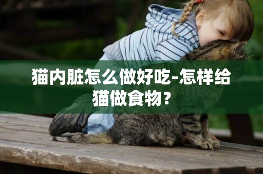 貓內臟怎么做好吃-怎樣給貓做食物？