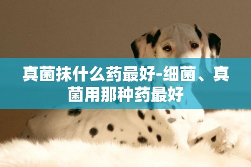 真菌抹什么藥最好-細菌、真菌用那種藥最好