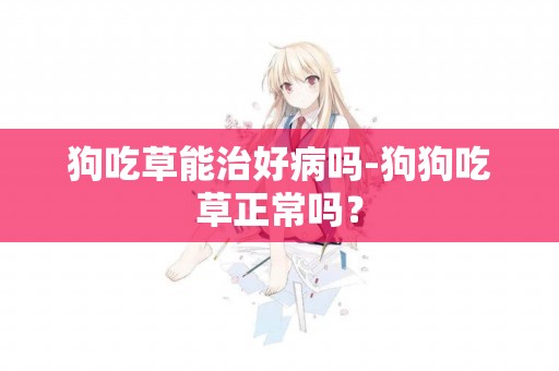 狗吃草能治好病嗎-狗狗吃草正常嗎？