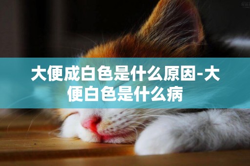 大便成白色是什么原因-大便白色是什么病