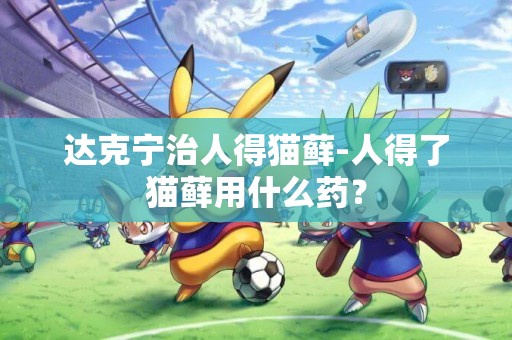 達克寧治人得貓蘚-人得了貓蘚用什么藥？