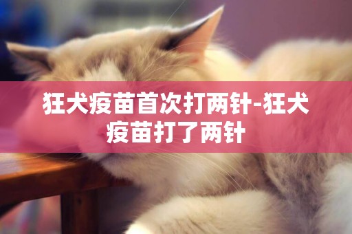 狂犬疫苗首次打兩針-狂犬疫苗打了兩針