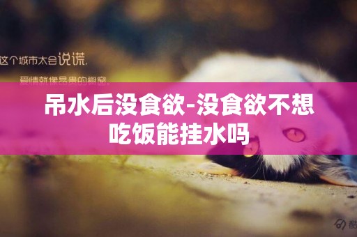 吊水后沒食欲-沒食欲不想吃飯能掛水嗎