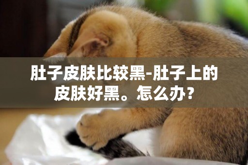 肚子皮膚比較黑-肚子上的皮膚好黑。怎么辦？