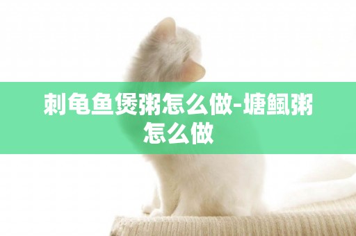 刺龜魚煲粥怎么做-塘鲺粥怎么做