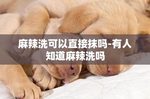 麻辣洗可以直接抹嗎-有人知道麻辣洗嗎