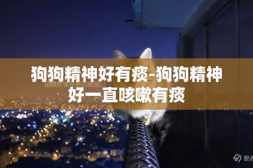 狗狗精神好有痰-狗狗精神好一直咳嗽有痰