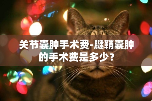 關節囊腫手術費-腱鞘囊腫的手術費是多少？