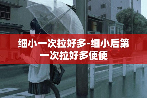 細小一次拉好多-細小后第一次拉好多便便