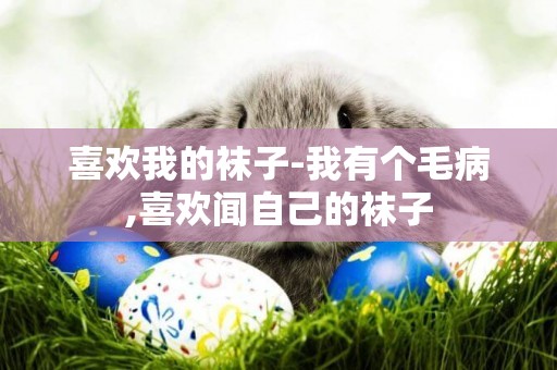喜歡我的襪子-我有個毛病,喜歡聞自己的襪子