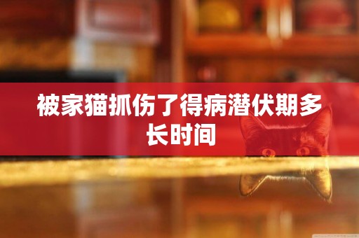 被家貓抓傷了得病潛伏期多長時間
