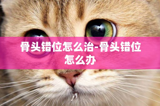 骨頭錯位怎么治-骨頭錯位怎么辦