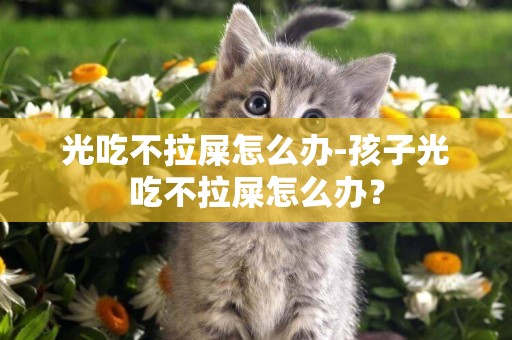 光吃不拉屎怎么辦-孩子光吃不拉屎怎么辦？