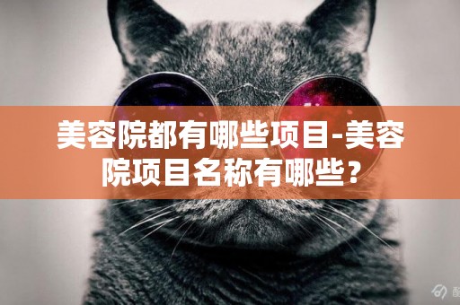美容院都有哪些項目-美容院項目名稱有哪些？