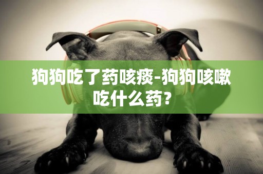 狗狗吃了藥咳痰-狗狗咳嗽吃什么藥？