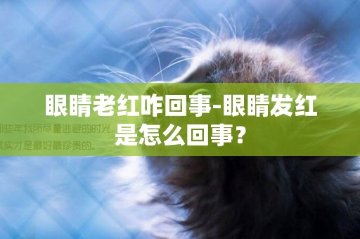 眼睛老紅咋回事-眼睛發紅是怎么回事？