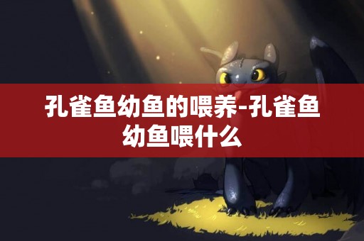 孔雀魚幼魚的喂養-孔雀魚幼魚喂什么