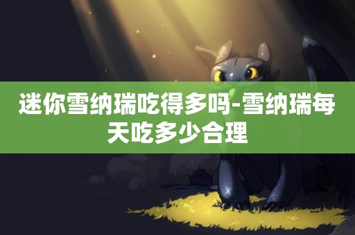 迷你雪納瑞吃得多嗎-雪納瑞每天吃多少合理