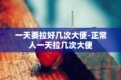 一天要拉好幾次大便-正常人一天拉幾次大便