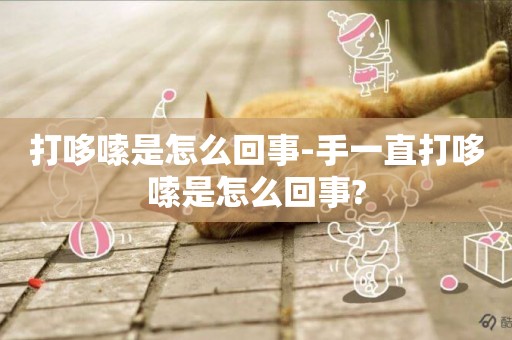 打哆嗦是怎么回事-手一直打哆嗦是怎么回事?