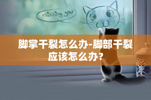 腳掌干裂怎么辦-腳部干裂應該怎么辦？