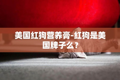 美國紅狗營養膏-紅狗是美國牌子么？