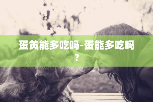 蛋黃能多吃嗎-蛋能多吃嗎?