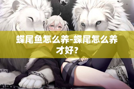 蝶尾魚怎么養-蝶尾怎么養才好？