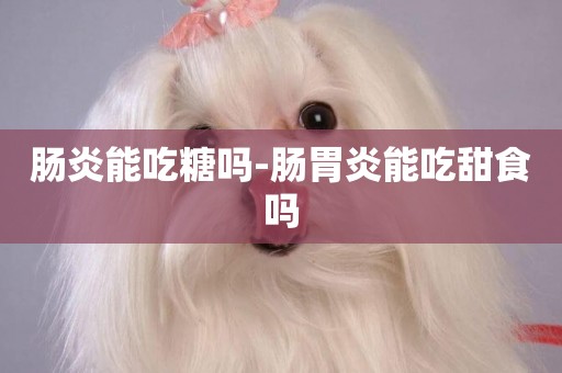腸炎能吃糖嗎-腸胃炎能吃甜食嗎