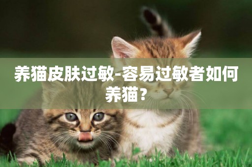 養貓皮膚過敏-容易過敏者如何養貓？