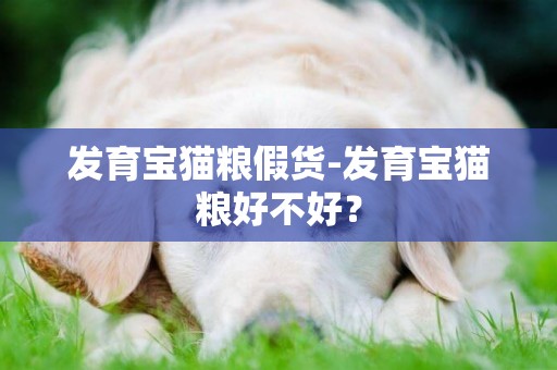 發育寶貓糧假貨-發育寶貓糧好不好？
