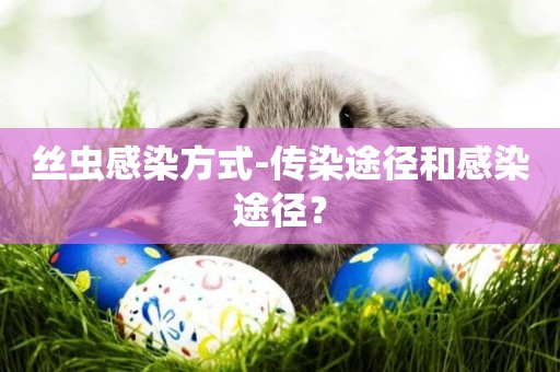 絲蟲感染方式-傳染途徑和感染途徑？
