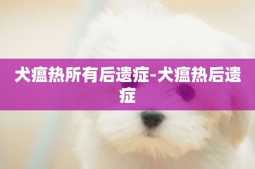 犬瘟熱所有后遺癥-犬瘟熱后遺癥