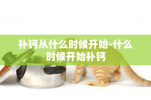 補鈣從什么時候開始-什么時候開始補鈣