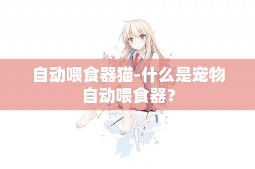 自動喂食器貓-什么是寵物自動喂食器？