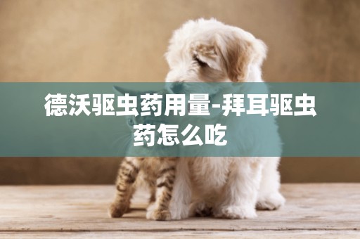 德沃驅蟲藥用量-拜耳驅蟲藥怎么吃