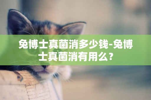 兔博士真菌消多少錢-兔博士真菌消有用么？