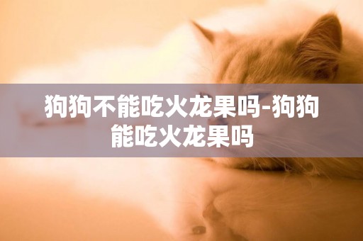 狗狗不能吃火龍果嗎-狗狗能吃火龍果嗎